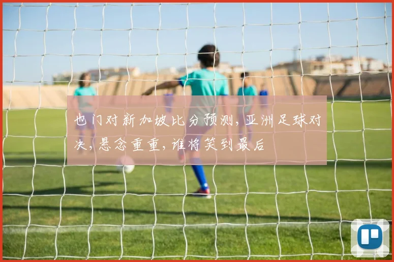 也门对新加坡比分预测,亚洲足球对决,悬念重重,谁将笑到最后