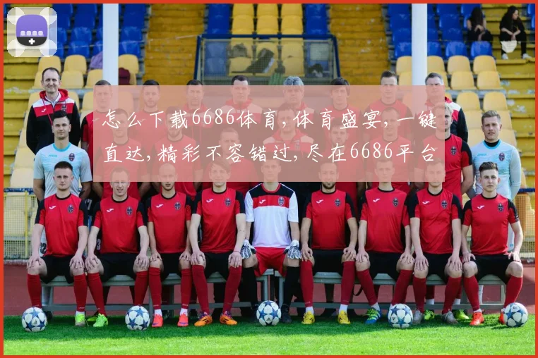 怎么下载6686体育,体育盛宴,一键直达,精彩不容错过,尽在6686平台