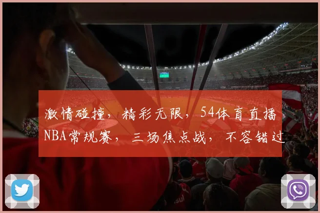 激情碰撞，精彩无限，54体育直播NBA常规赛，三场焦点战，不容错过，敬请关注