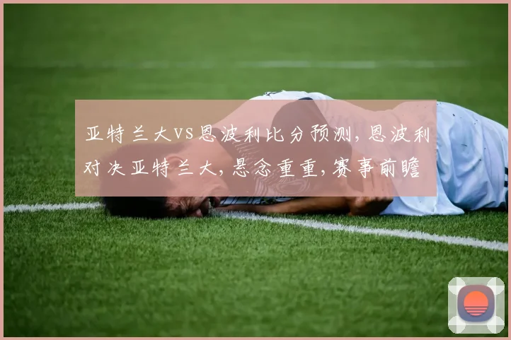 亚特兰大vs恩波利比分预测,恩波利对决亚特兰大,悬念重重,赛事前瞻一触即发,比分几何