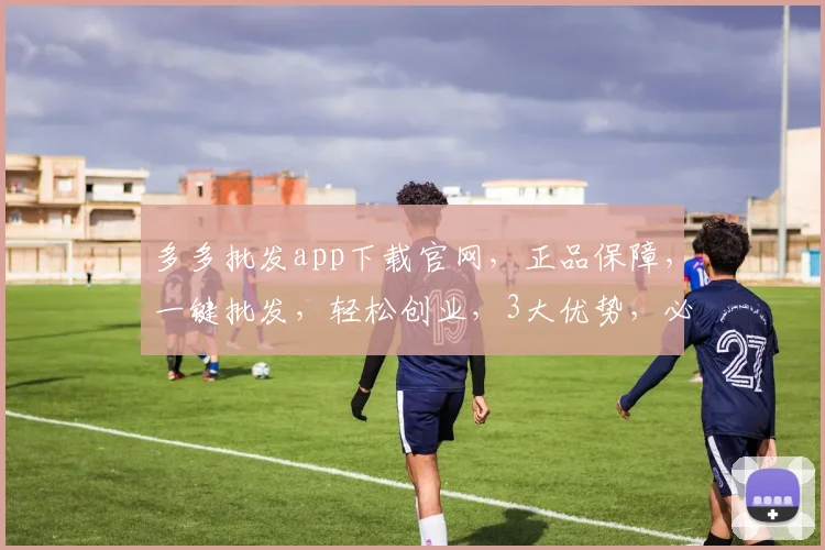 多多批发app下载官网，正品保障，一键批发，轻松创业，3大优势，必看