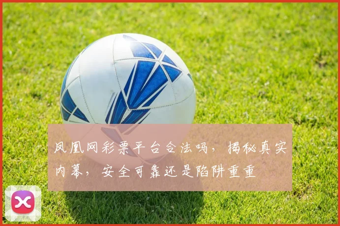 凤凰网彩票平台合法吗，揭秘真实内幕，安全可靠还是陷阱重重