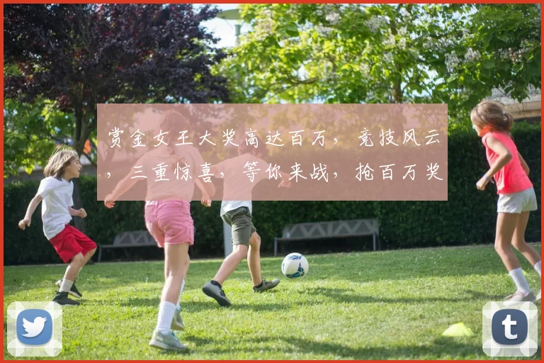 赏金女王大奖高达百万，竞技风云，三重惊喜，等你来战，抢百万奖金