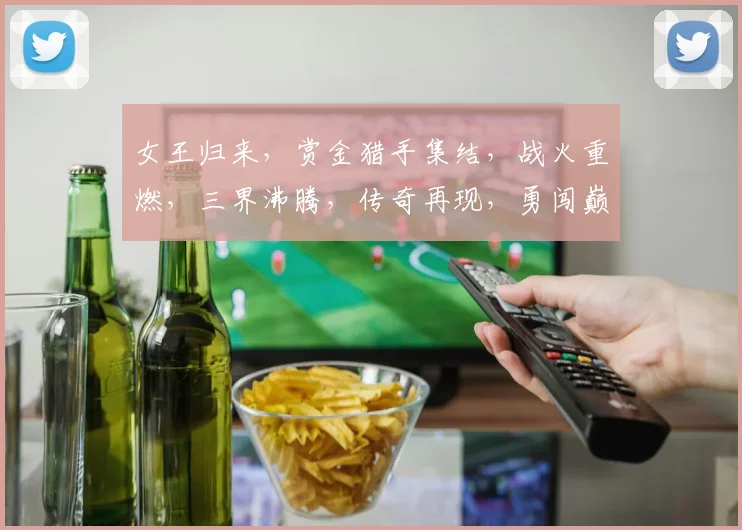 女王归来，赏金猎手集结，战火重燃，三界沸腾，传奇再现，勇闯巅峰