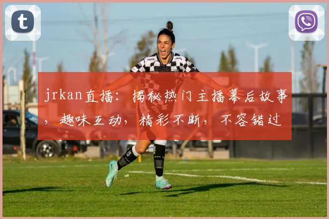 jrkan直播：揭秘热门主播幕后故事，趣味互动，精彩不断，不容错过