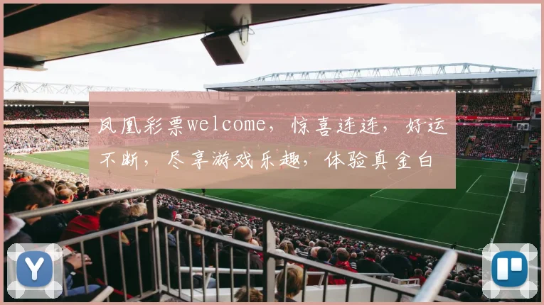 凤凰彩票welcome，惊喜连连，好运不断，尽享游戏乐趣，体验真金白银