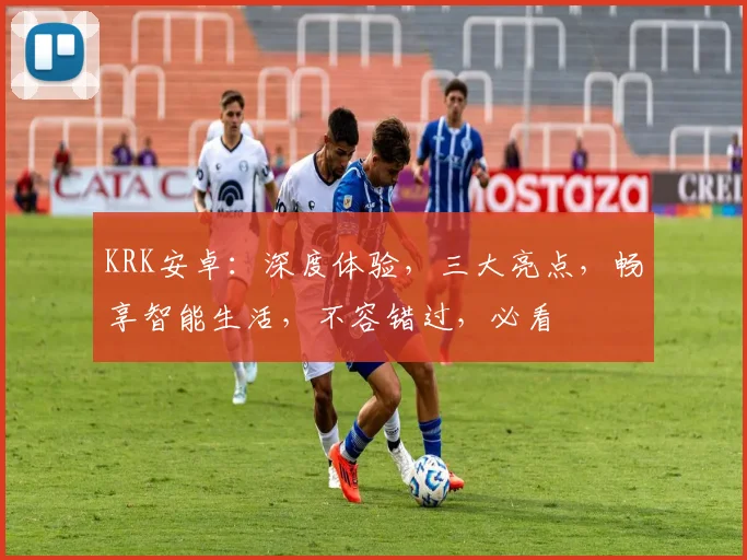 KRK安卓：深度体验，三大亮点，畅享智能生活，不容错过，必看