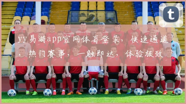 yy易游app官网体育登录，快速通道，热门赛事，一触即达，体验极致