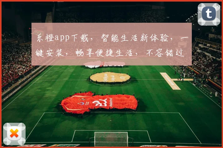 乐橙app下载，智能生活新体验，一键安装，畅享便捷生活，不容错过