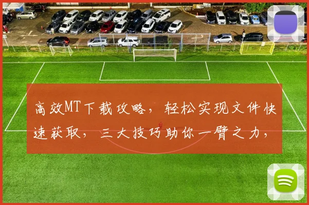 高效MT下载攻略，轻松实现文件快速获取，三大技巧助你一臂之力，告别繁琐