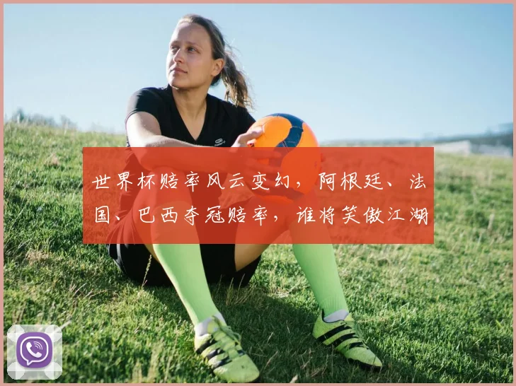 世界杯赔率风云变幻，阿根廷、法国、巴西夺冠赔率，谁将笑傲江湖