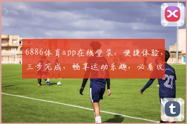 6886体育app在线登录，便捷体验，三步完成，畅享运动乐趣，必看攻略